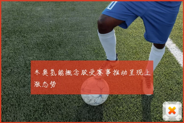 冬奥氢能概念股受赛事推动呈现上涨态势