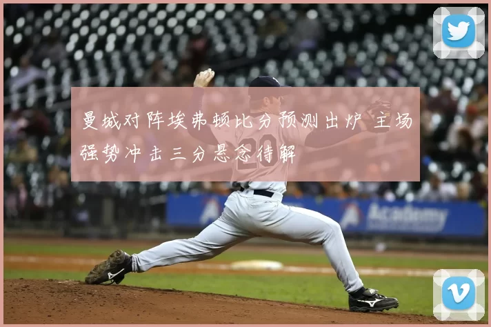 曼城对阵埃弗顿比分预测出炉 主场强势冲击三分悬念待解