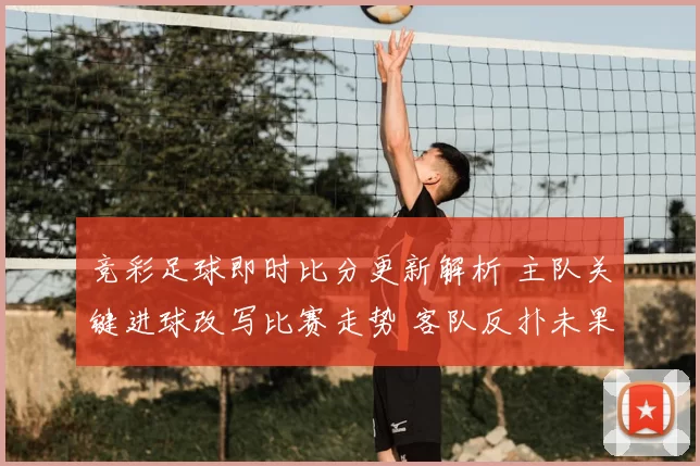 竞彩足球即时比分更新解析 主队关键进球改写比赛走势 客队反扑未果收获焦点看点