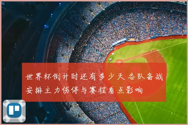 世界杯倒计时还有多少天 各队备战安排主力伤停与赛程看点影响