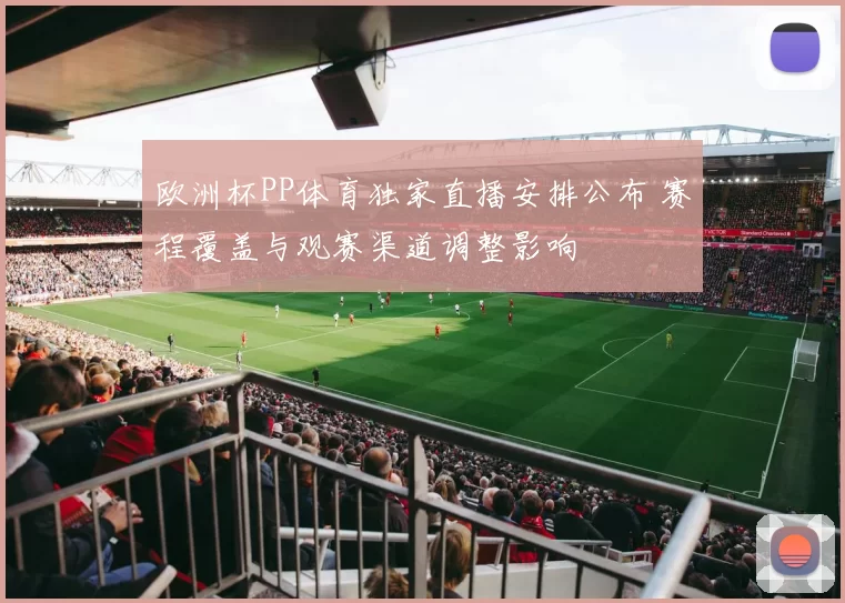 欧洲杯PP体育独家直播安排公布 赛程覆盖与观赛渠道调整影响