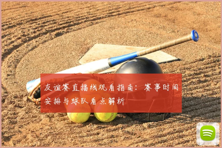 友谊赛直播线观看指南：赛事时间安排与球队看点解析
