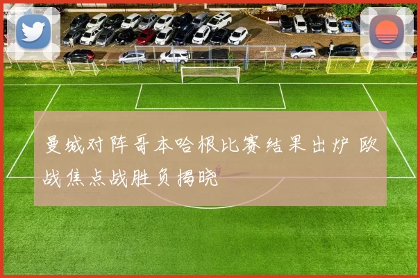 曼城对阵哥本哈根比赛结果出炉 欧战焦点战胜负揭晓