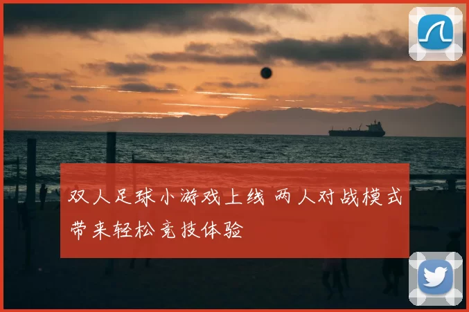 双人足球小游戏上线 两人对战模式带来轻松竞技体验