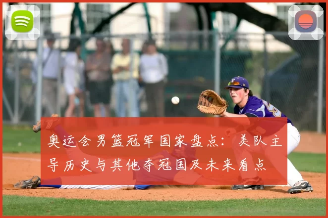 奥运会男篮冠军国家盘点:美队主导历史与其他夺冠国及未来看点