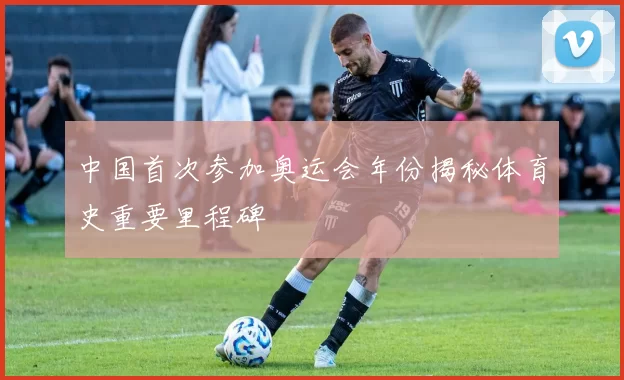 中国首次参加奥运会年份揭秘体育史重要里程碑