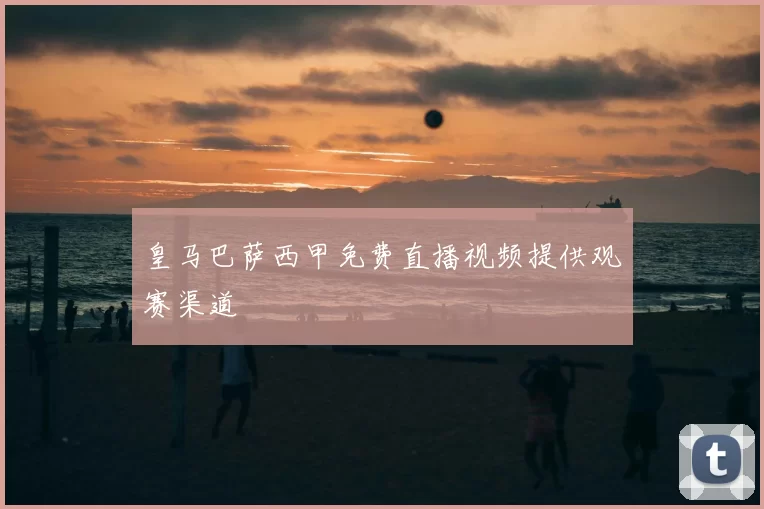 皇马巴萨西甲免费直播视频提供观赛渠道