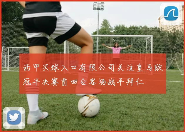 西甲买球入口有限公司关注皇马欧冠半决赛首回合客场战平拜仁