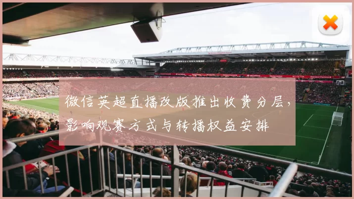 微信英超直播改版推出收费分层,影响观赛方式与转播权益安排