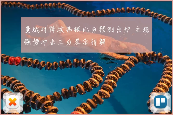 曼城对阵埃弗顿比分预测出炉 主场强势冲击三分悬念待解