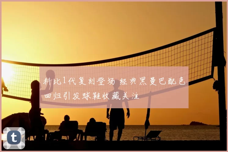 科比1代复刻登场 经典黑曼巴配色回归引发球鞋收藏关注