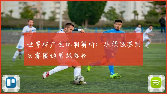 世界杯产生机制解析:从预选赛到决赛圈的晋级路径
