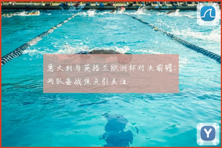 意大利与英格兰欧洲杯对决前瞻：两队备战焦点引关注