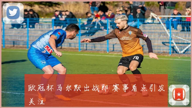 欧冠杯马尔默出战即 赛事看点引发关注