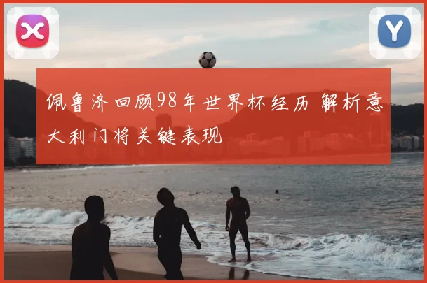 佩鲁济回顾98年世界杯经历 解析意大利门将关键表现