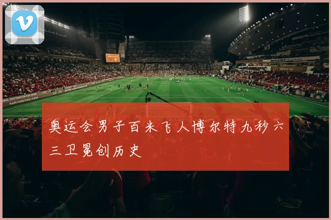 奥运会男子百米飞人博尔特九秒六三卫冕创历史