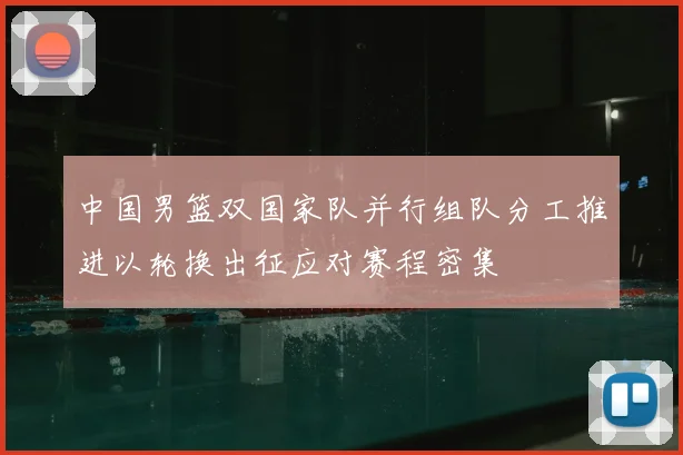 中国男篮双国家队并行组队分工推进以轮换出征应对赛程密集