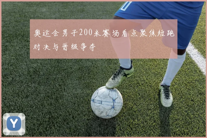 奥运会男子200米赛场看点聚焦短跑对决与晋级争夺