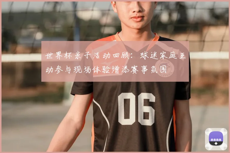 世界杯亲子活动回顾:球迷家庭互动参与现场体验增添赛事氛围