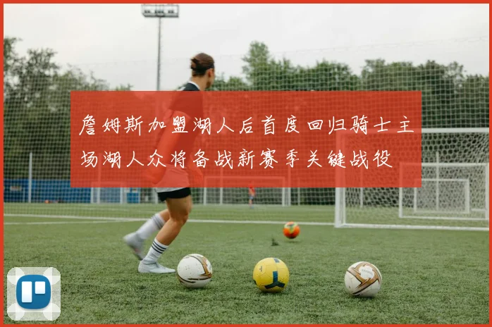 詹姆斯加盟湖人后首度回归骑士主场湖人众将备战新赛季关键战役