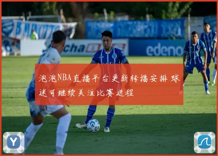 泡泡NBA直播平台更新转播安排 球迷可继续关注比赛进程