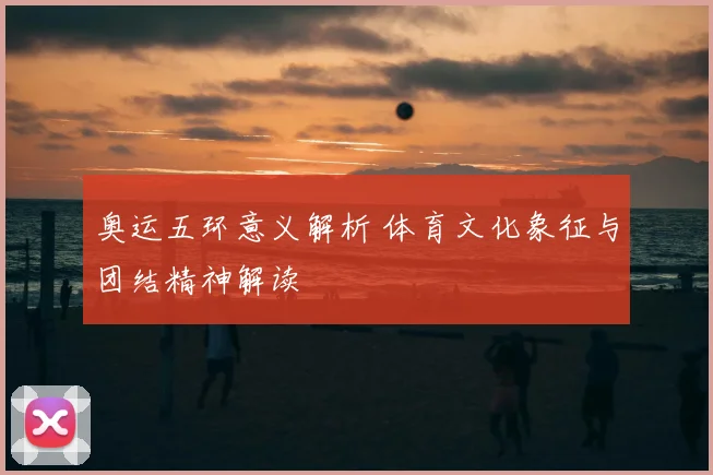 奥运五环意义解析 体育文化象征与团结精神解读