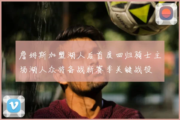詹姆斯加盟湖人后首度回归骑士主场湖人众将备战新赛季关键战役